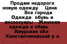 Продам недорого новую одежду! › Цена ­ 1 200 - Все города Одежда, обувь и аксессуары » Женская одежда и обувь   . Амурская обл.,Константиновский р-н